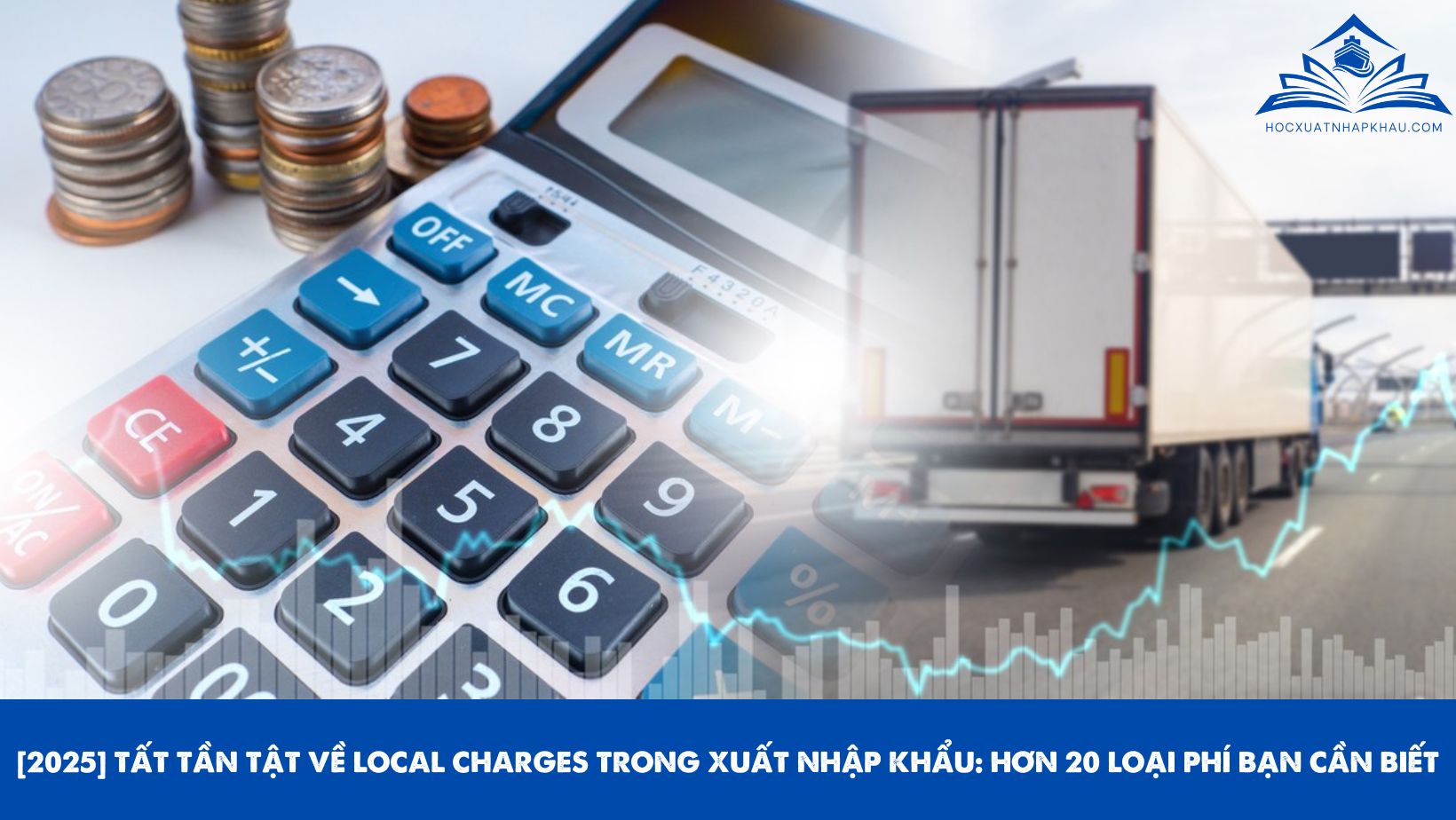 [2025] TẤT TẦN TẬT VỀ LOCAL CHARGES TRONG XUẤT NHẬP KHẨU: HƠN 20 LOẠI PHÍ BẠN CẦN BIẾT