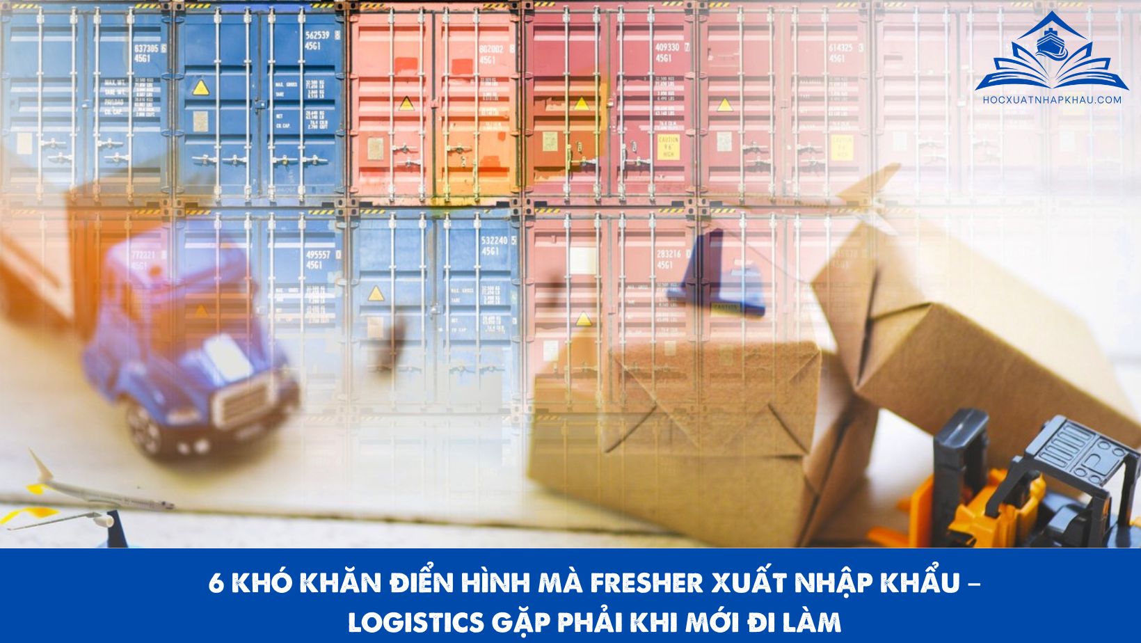 6 KHÓ KHĂN ĐIỂN HÌNH MÀ FRESHER XUẤT NHẬP KHẨU – LOGISTICS GẶP PHẢI KHI MỚI ĐI LÀM