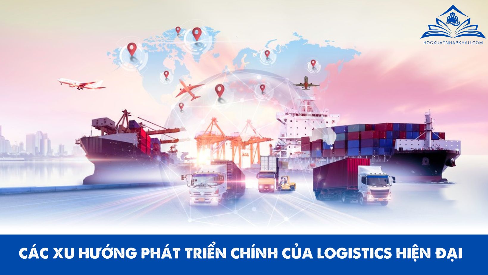 CÁC XU HƯỚNG PHÁT TRIỂN CHÍNH CỦA LOGISTICS HIỆN ĐẠI