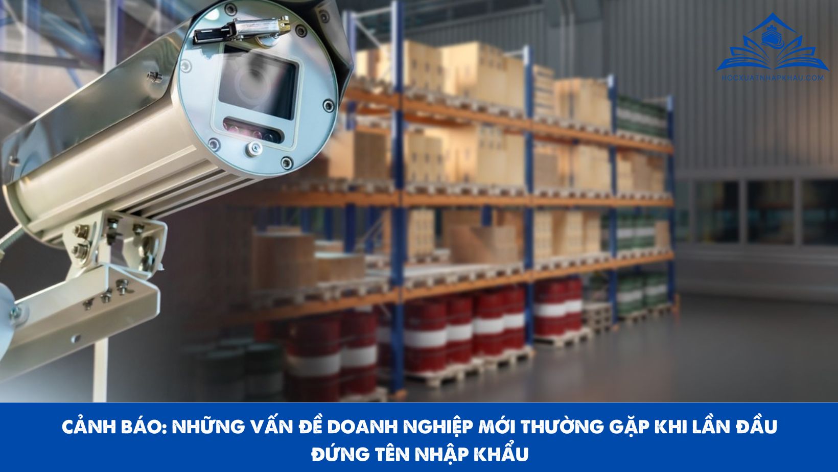CẢNH BÁO: NHỮNG VẤN ĐỀ DOANH NGHIỆP MỚI THƯỜNG GẶP KHI LẦN ĐẦU ĐỨNG TÊN NHẬP KHẨU