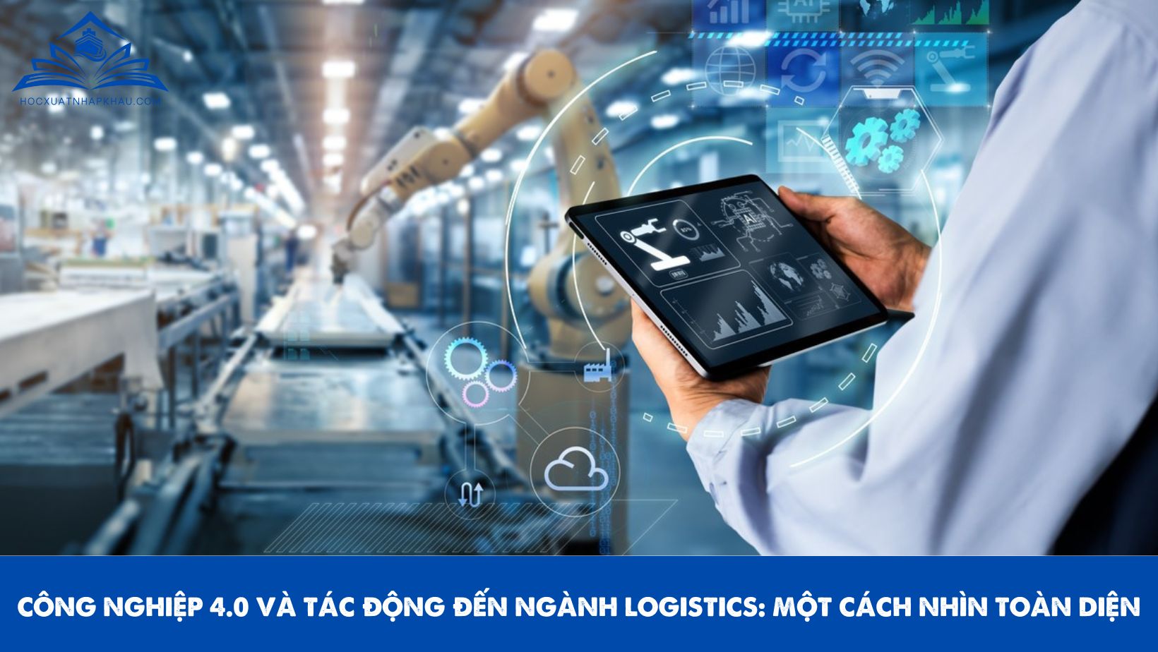 CÔNG NGHIỆP 4.0 VÀ TÁC ĐỘNG ĐẾN NGÀNH LOGISTICS: MỘT CÁCH NHÌN TOÀN DIỆN