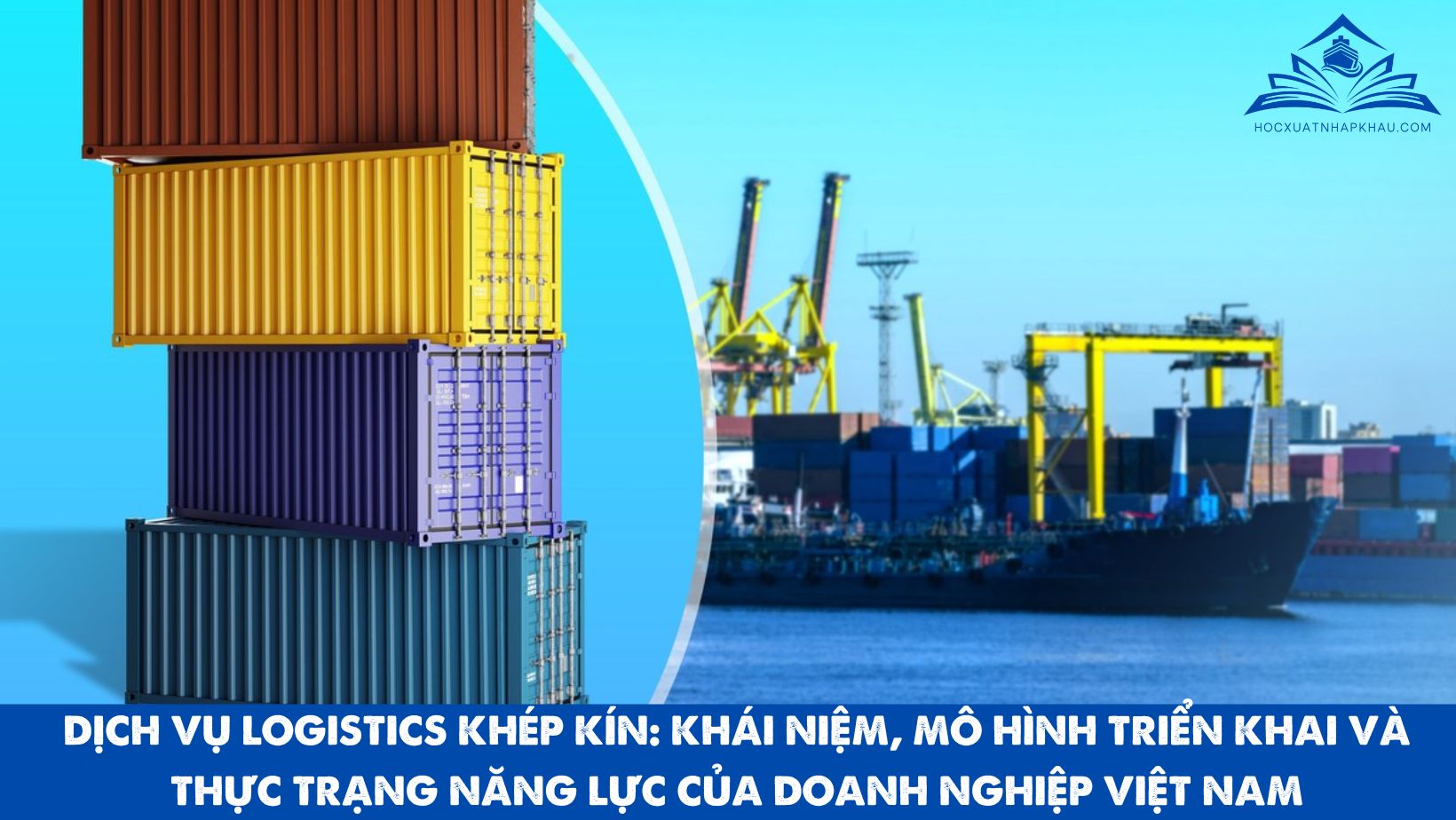DỊCH VỤ LOGISTICS KHÉP KÍN: KHÁI NIỆM, MÔ HÌNH TRIỂN KHAI VÀ THỰC TRẠNG NĂNG LỰC CỦA DOANH NGHIỆP VIỆT NAM