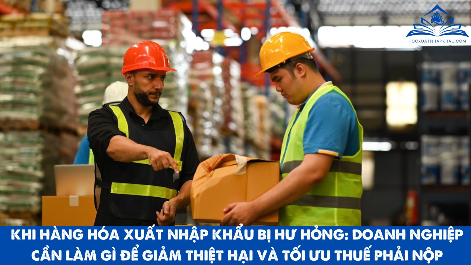 KHI HÀNG HÓA XUẤT NHẬP KHẨU BỊ HƯ HỎNG: DOANH NGHIỆP CẦN LÀM GÌ ĐỂ GIẢM THIỆT HẠI VÀ TỐI ƯU THUẾ PHẢI NỘP