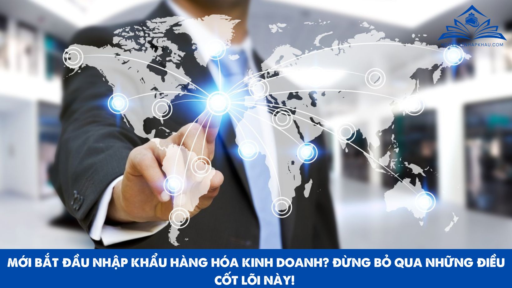 MỚI BẮT ĐẦU NHẬP KHẨU HÀNG HÓA KINH DOANH? ĐỪNG BỎ QUA NHỮNG ĐIỀU CỐT LÕI NÀY! 