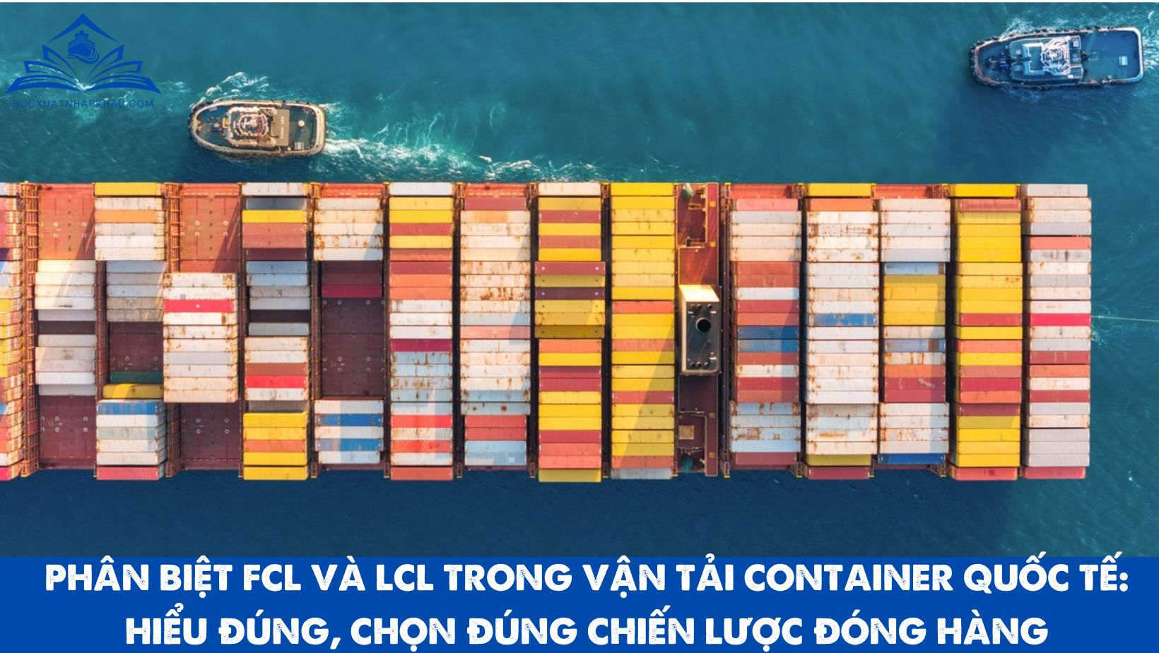PHÂN BIỆT FCL VÀ LCL TRONG VẬN TẢI CONTAINER QUỐC TẾ: HIỂU ĐÚNG, CHỌN ĐÚNG CHIẾN LƯỢC ĐÓNG HÀNG