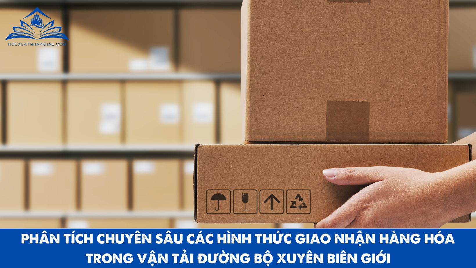 PHÂN TÍCH CHUYÊN SÂU CÁC HÌNH THỨC GIAO NHẬN HÀNG HÓA TRONG VẬN TẢI ĐƯỜNG BỘ XUYÊN BIÊN GIỚI