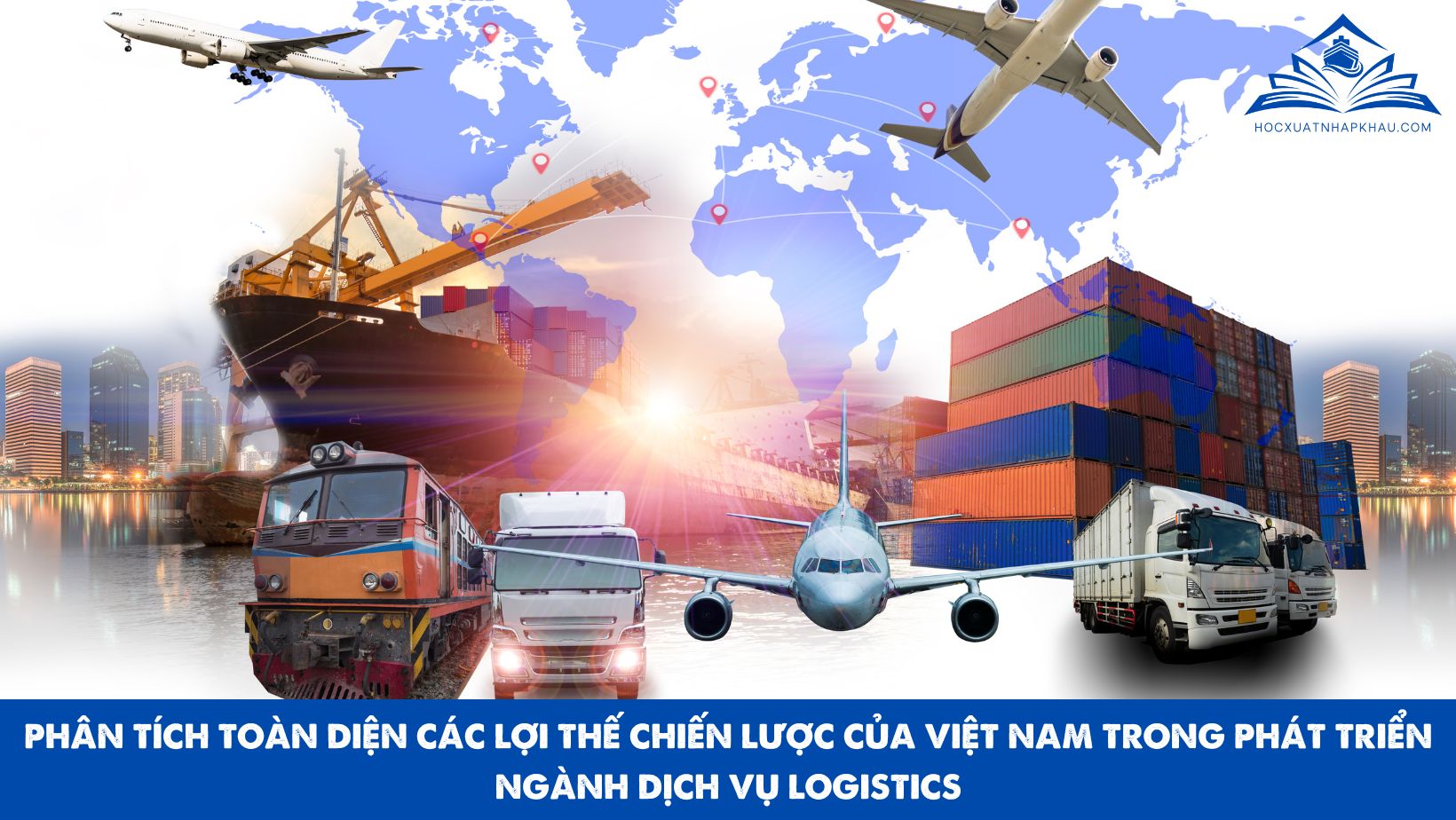PHÂN TÍCH TOÀN DIỆN CÁC LỢI THẾ CHIẾN LƯỢC CỦA VIỆT NAM TRONG PHÁT TRIỂN NGÀNH DỊCH VỤ LOGISTICS