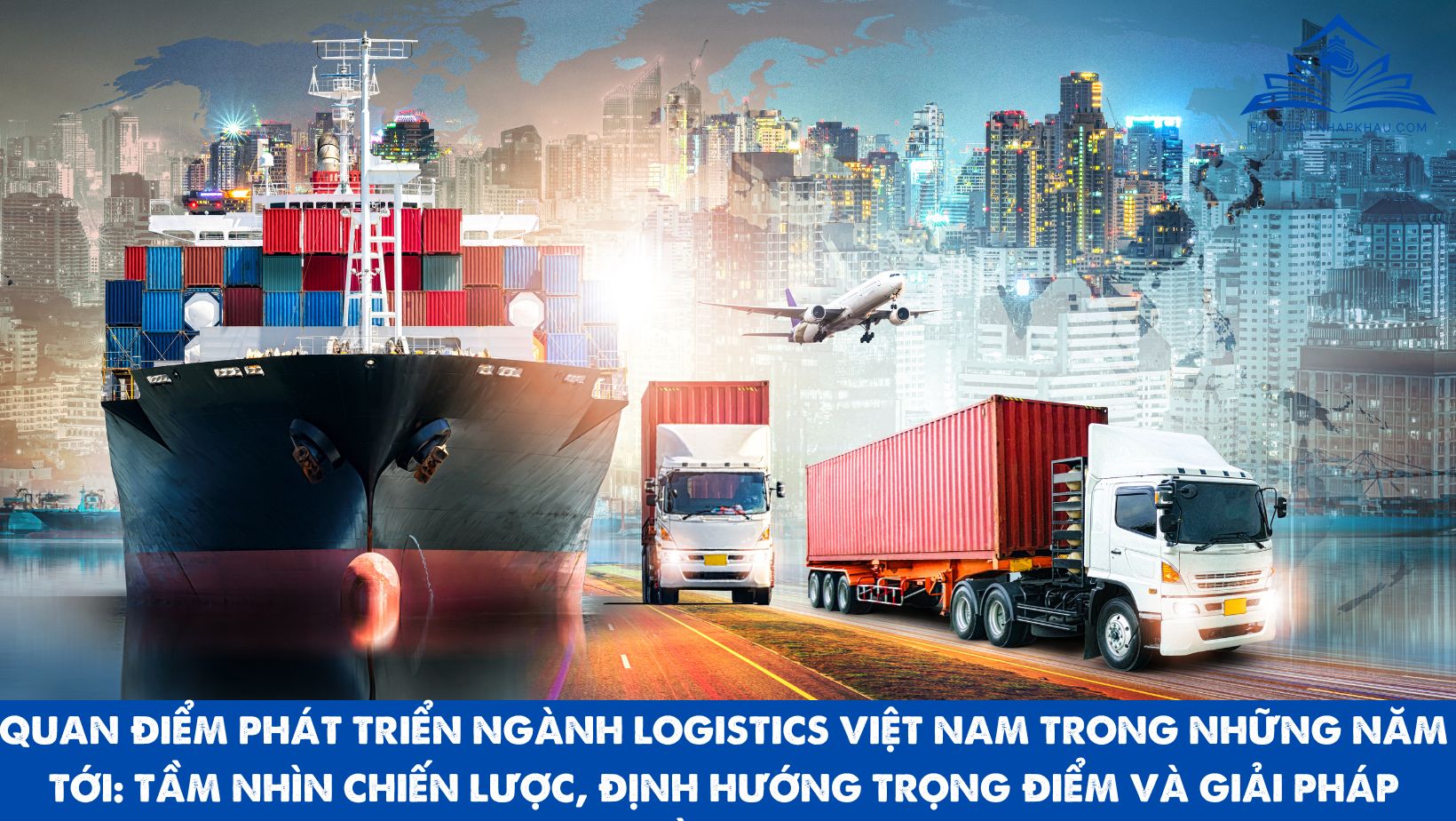 QUAN ĐIỂM PHÁT TRIỂN NGÀNH LOGISTICS VIỆT NAM TRONG NHỮNG NĂM TỚI: TẦM NHÌN CHIẾN LƯỢC, ĐỊNH HƯỚNG TRỌNG ĐIỂM VÀ GIẢI PHÁP ĐỒNG BỘ