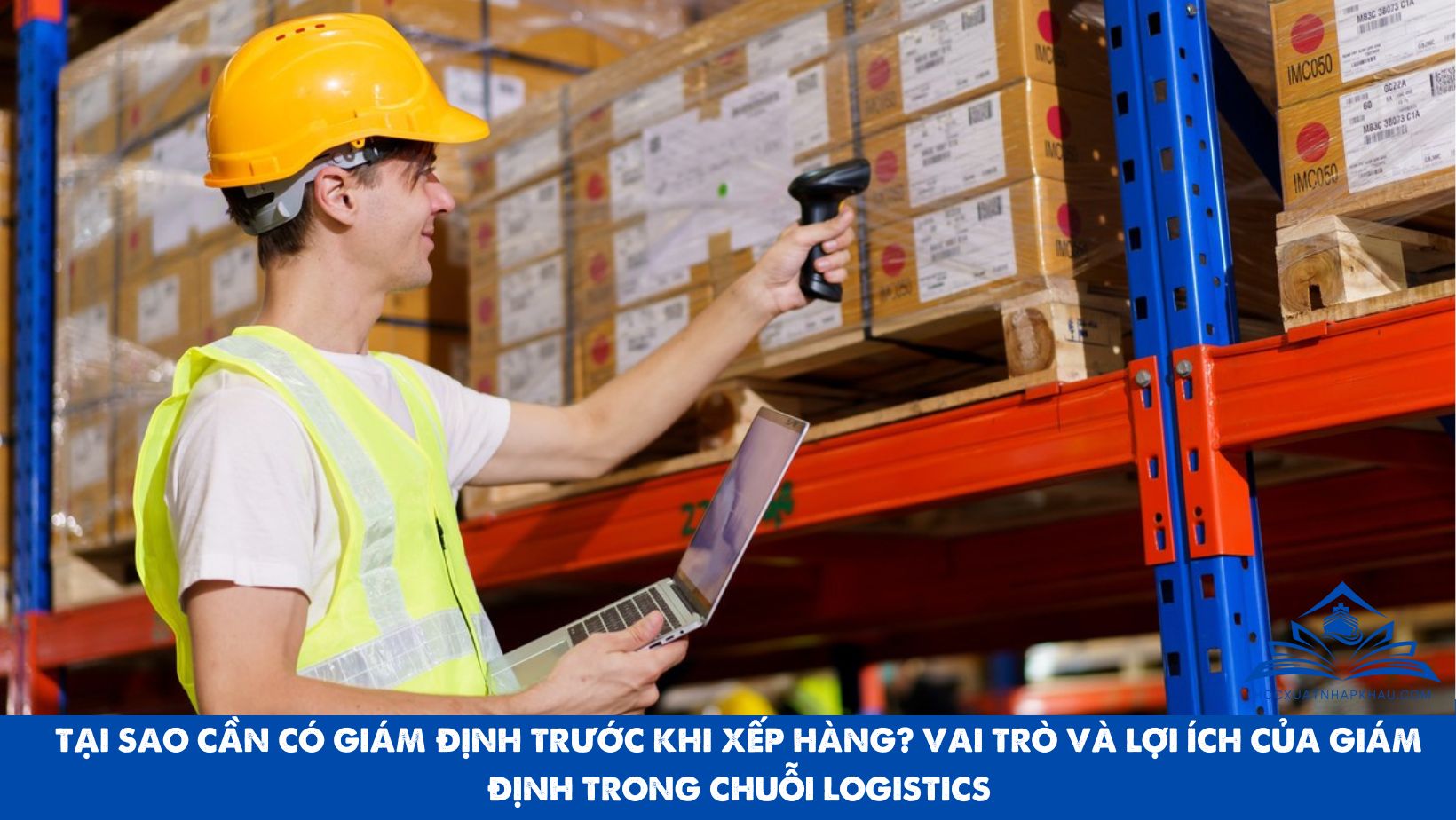TẠI SAO CẦN CÓ GIÁM ĐỊNH TRƯỚC KHI XẾP HÀNG? VAI TRÒ VÀ LỢI ÍCH CỦA GIÁM ĐỊNH TRONG CHUỖI LOGISTICS