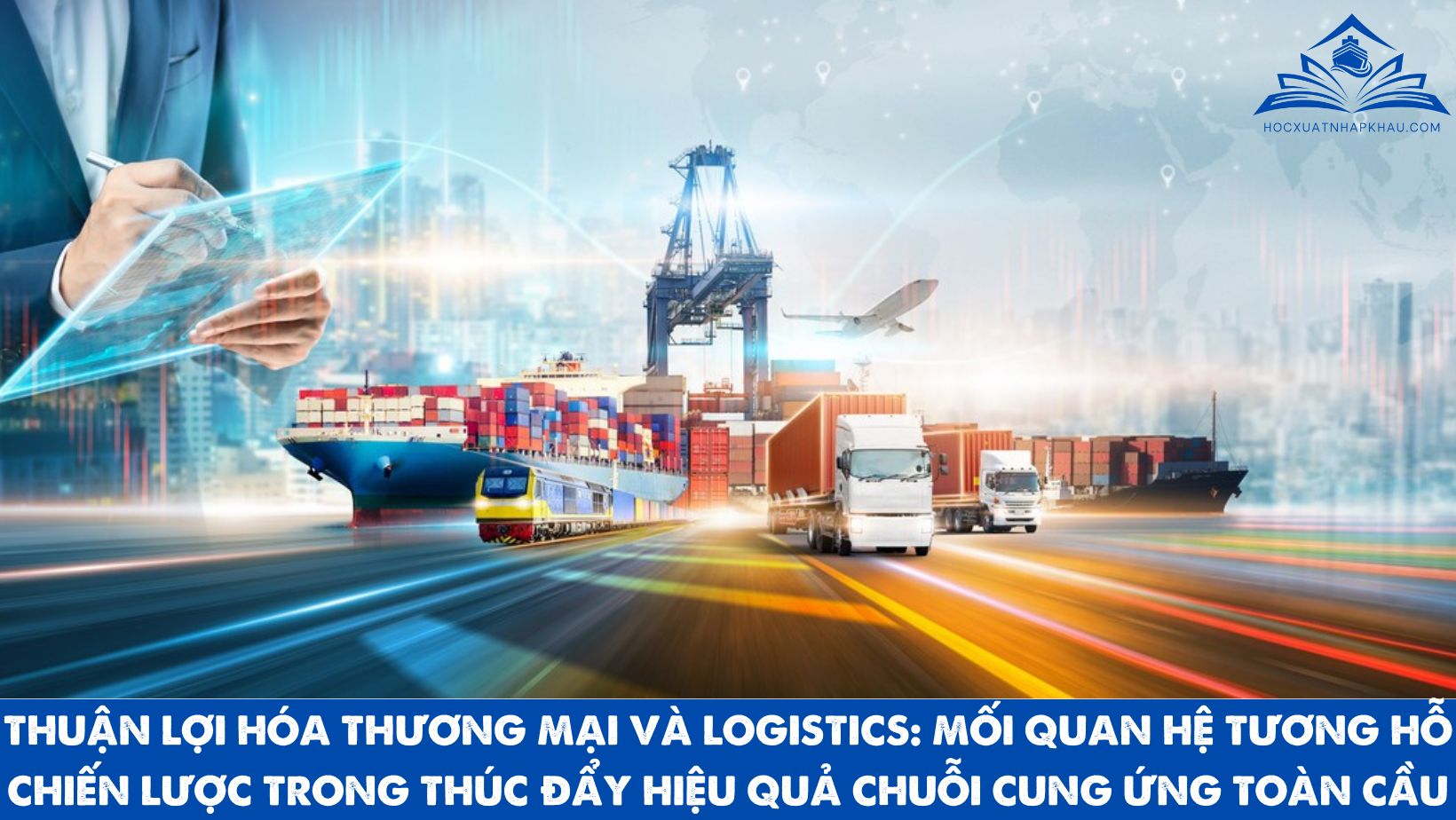 THUẬN LỢI HÓA THƯƠNG MẠI VÀ LOGISTICS: MỐI QUAN HỆ TƯƠNG HỖ CHIẾN LƯỢC TRONG THÚC ĐẨY HIỆU QUẢ CHUỖI CUNG ỨNG TOÀN CẦU