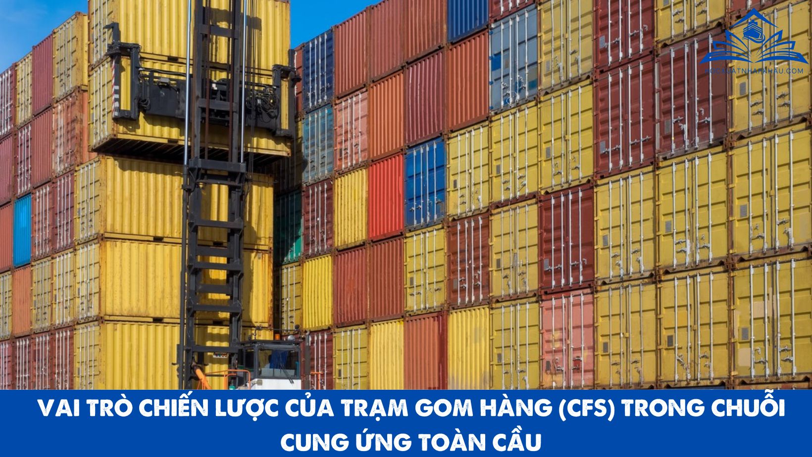VAI TRÒ CHIẾN LƯỢC CỦA TRẠM GOM HÀNG (CFS) TRONG CHUỖI CUNG ỨNG TOÀN CẦU