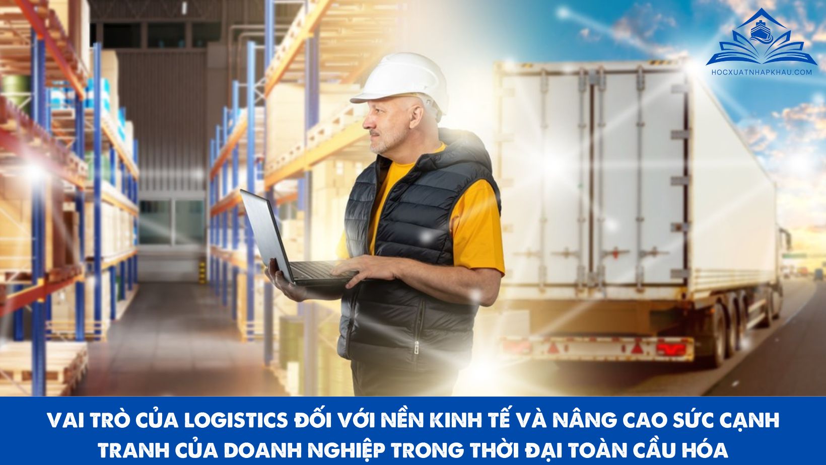 VAI TRÒ CỦA LOGISTICS ĐỐI VỚI NỀN KINH TẾ VÀ NÂNG CAO SỨC CẠNH TRANH CỦA DOANH NGHIỆP TRONG THỜI ĐẠI TOÀN CẦU HÓA