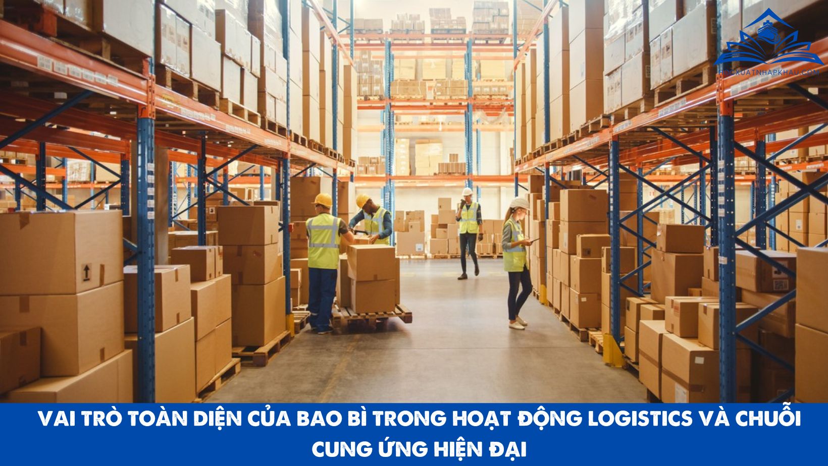 VAI TRÒ TOÀN DIỆN CỦA BAO BÌ TRONG HOẠT ĐỘNG LOGISTICS VÀ CHUỖI CUNG ỨNG HIỆN ĐẠI
