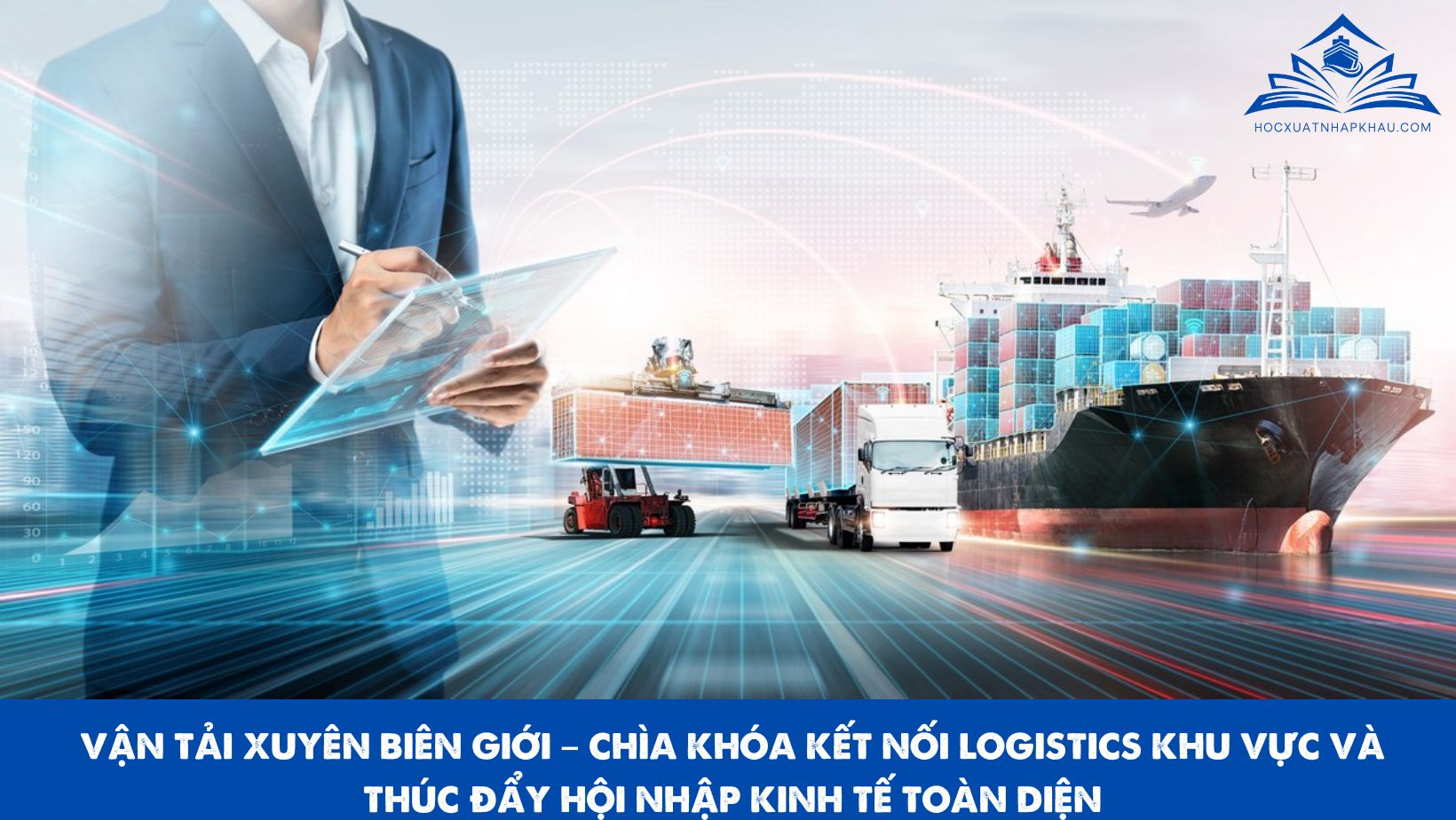 VẬN TẢI XUYÊN BIÊN GIỚI – CHÌA KHÓA KẾT NỐI LOGISTICS KHU VỰC VÀ THÚC ĐẨY HỘI NHẬP KINH TẾ TOÀN DIỆN