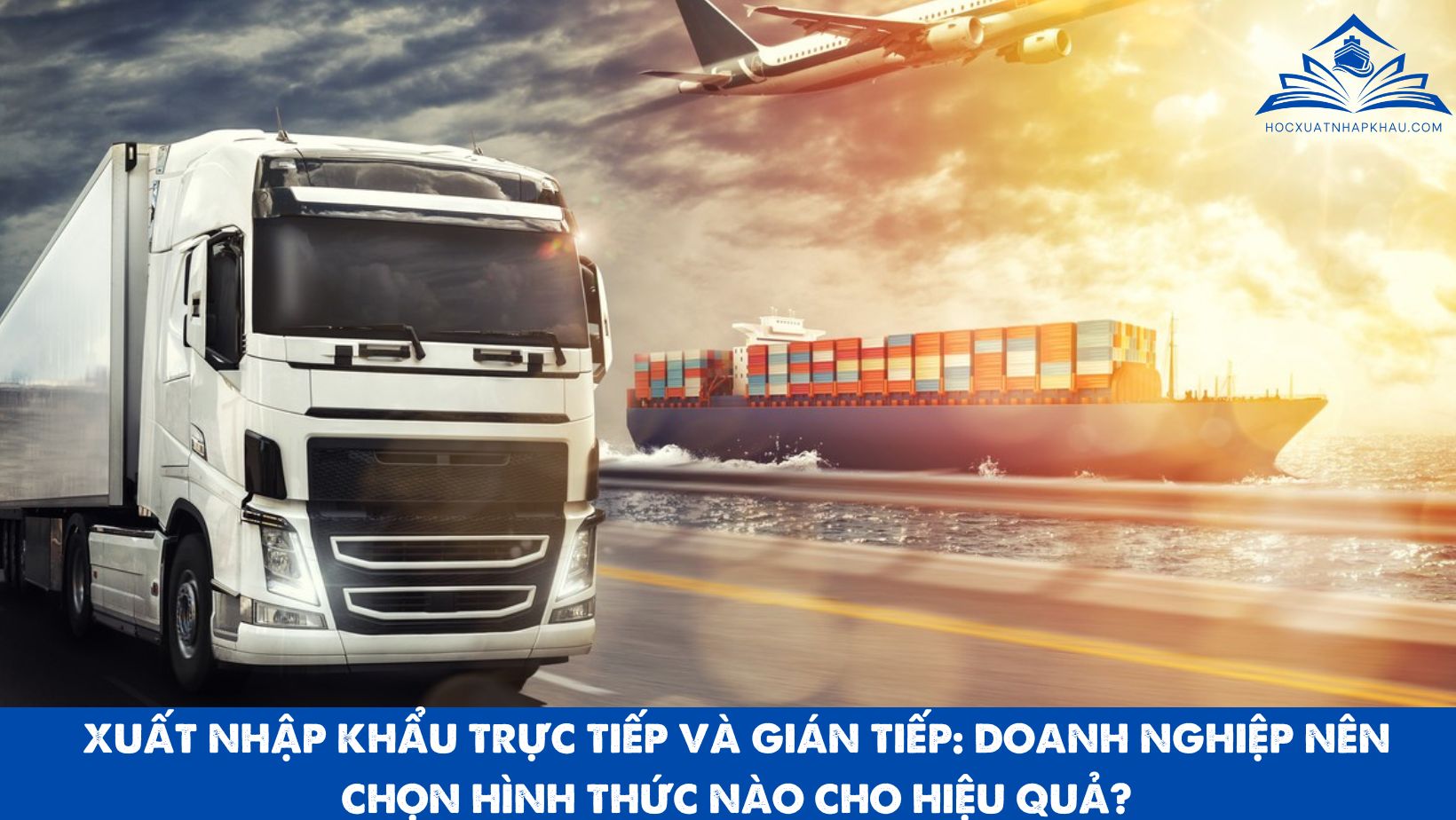 XUẤT NHẬP KHẨU TRỰC TIẾP VÀ GIÁN TIẾP: DOANH NGHIỆP NÊN CHỌN HÌNH THỨC NÀO CHO HIỆU QUẢ?